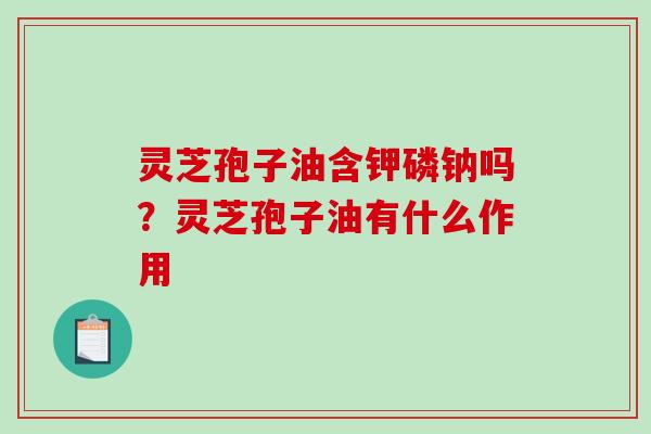 灵芝孢子油含钾磷钠吗?灵芝孢子油有什么作用 灵芝孢子油含钾磷钠吗?灵芝孢子油有什么作用