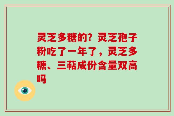 灵芝多糖的？灵芝孢子粉吃了一年了，灵芝多糖、三萜成份含量双高吗