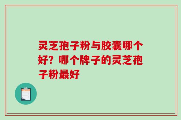 灵芝孢子粉与胶囊哪个好？哪个牌子的灵芝孢子粉好