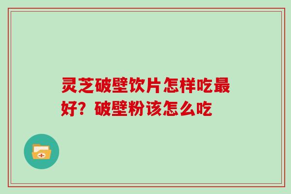 灵芝破壁饮片怎样吃好?破壁粉该怎么吃 灵芝破壁饮片怎样吃好?破壁粉该怎么吃