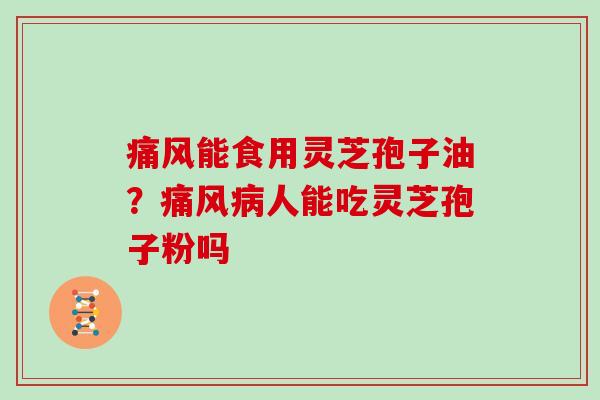 痛风能食用灵芝孢子油?痛风人能吃灵芝孢子粉吗 痛风能食用灵芝孢子油?痛风人能吃灵芝孢子粉吗