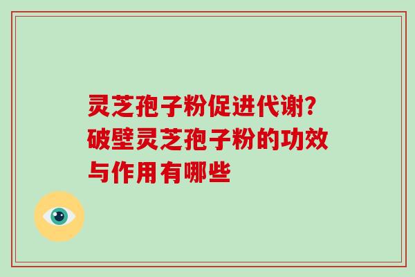 灵芝孢子粉促进代谢?破壁灵芝孢子粉的功效与作用有哪些 灵芝孢子粉促进代谢?破壁灵芝孢子粉的功效与作用有哪些