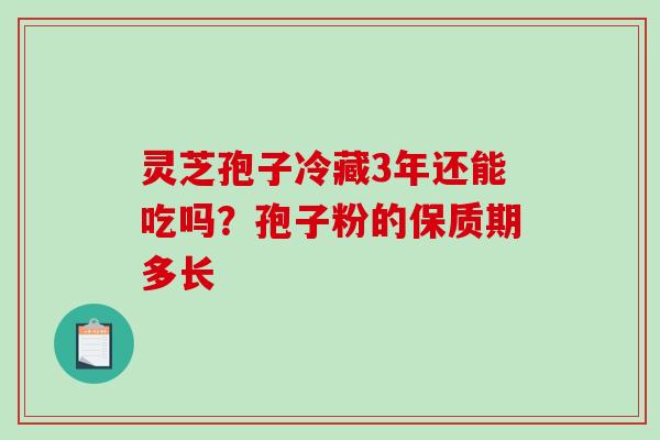 灵芝孢子冷藏3年还能吃吗？孢子粉的保质期多长