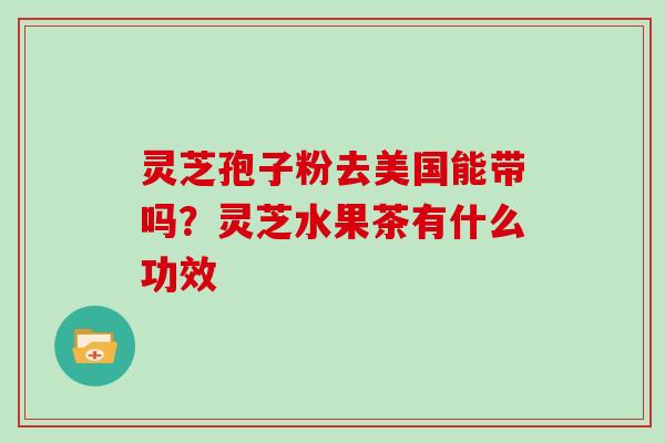 灵芝孢子粉去美国能带吗?灵芝水果茶有什么功效 灵芝孢子粉去美国能带吗?灵芝水果茶有什么功效