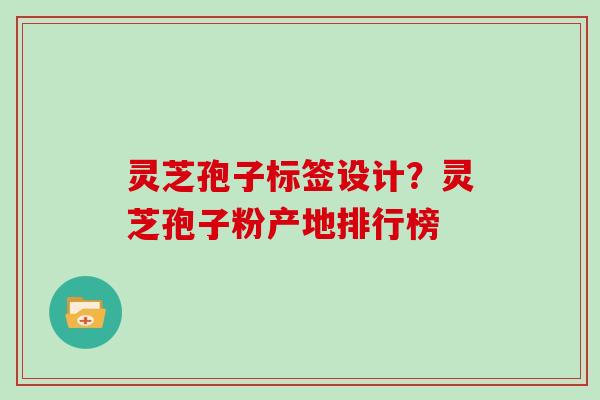 灵芝孢子标签设计?灵芝孢子粉产地排行榜 灵芝孢子标签设计?灵芝孢子粉产地排行榜
