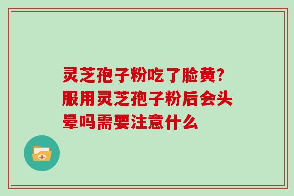 灵芝孢子粉吃了脸黄？服用灵芝孢子粉后会头晕吗需要注意什么