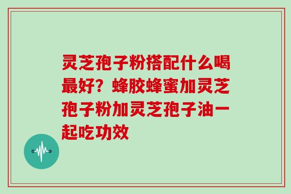 灵芝孢子粉搭配什么喝好?蜂胶蜂蜜加灵芝孢子粉加灵芝孢子油一起吃功效 灵芝孢子粉搭配什么喝好?蜂胶蜂蜜加灵芝孢子粉加灵芝孢子油一起吃功效