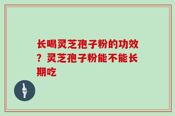 长喝灵芝孢子粉的功效?灵芝孢子粉能不能长期吃 长喝灵芝孢子粉的功效?灵芝孢子粉能不能长期吃