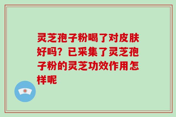灵芝孢子粉喝了对好吗?已采集了灵芝孢子粉的灵芝功效作用怎样呢 灵芝孢子粉喝了对好吗?已采集了灵芝孢子粉的灵芝功效作用怎样呢