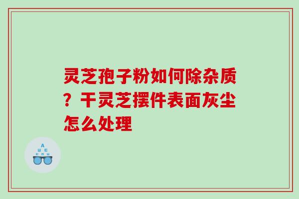 灵芝孢子粉如何除杂质？干灵芝摆件表面灰尘怎么处理