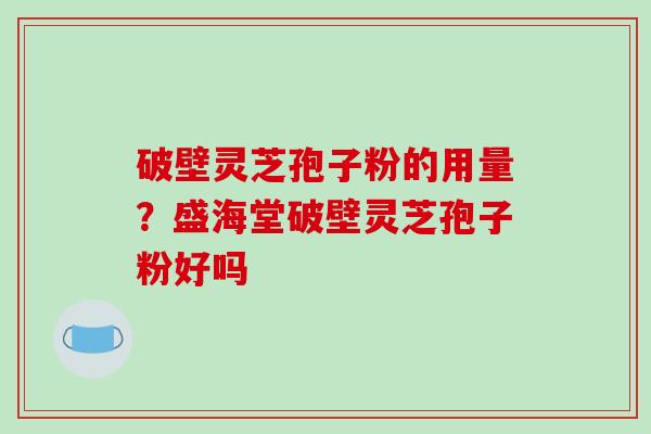 破壁灵芝孢子粉的用量？盛海堂破壁灵芝孢子粉好吗