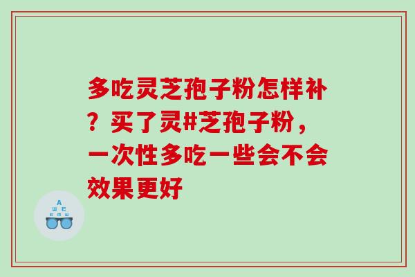 多吃灵芝孢子粉怎样补?买了灵#芝孢子粉,一次性多吃一些会不会效果更好 多吃灵芝孢子粉怎样补?买了灵#芝孢子粉,一次性多吃一些会不会效果更好