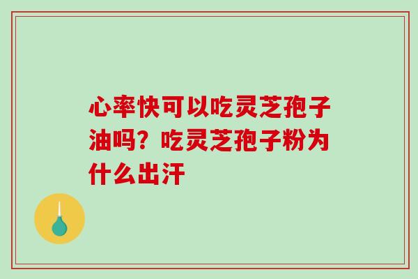 心率快可以吃灵芝孢子油吗?吃灵芝孢子粉为什么出汗 心率快可以吃灵芝孢子油吗?吃灵芝孢子粉为什么出汗