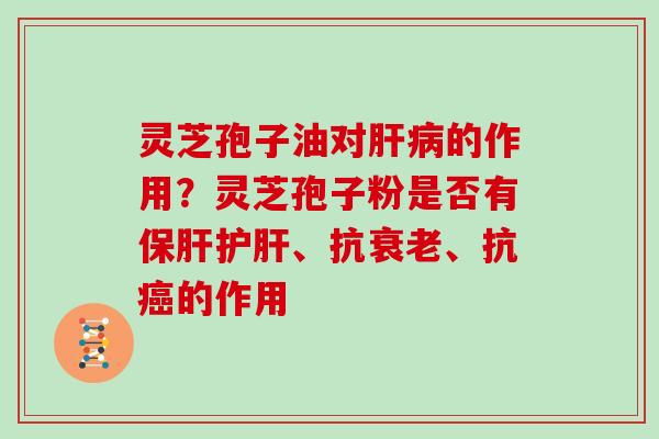 灵芝孢子油对的作用?灵芝孢子粉是否有、抗、抗的作用 灵芝孢子油对的作用?灵芝孢子粉是否有、抗、抗的作用