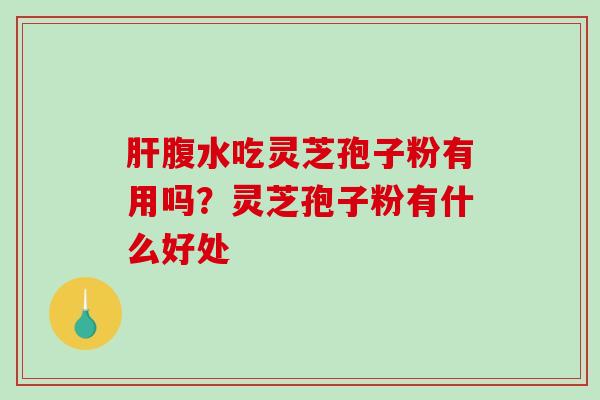 腹水吃灵芝孢子粉有用吗?灵芝孢子粉有什么好处 腹水吃灵芝孢子粉有用吗?灵芝孢子粉有什么好处