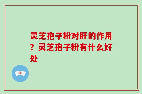 灵芝孢子粉对的作用?灵芝孢子粉有什么好处 灵芝孢子粉对的作用?灵芝孢子粉有什么好处