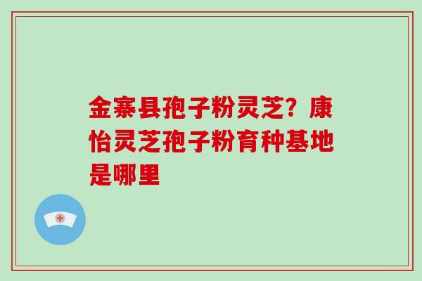 金寨县孢子粉灵芝？康怡灵芝孢子粉育种基地是哪里
