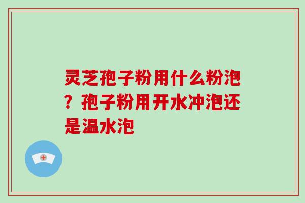 灵芝孢子粉用什么粉泡？孢子粉用开水冲泡还是温水泡