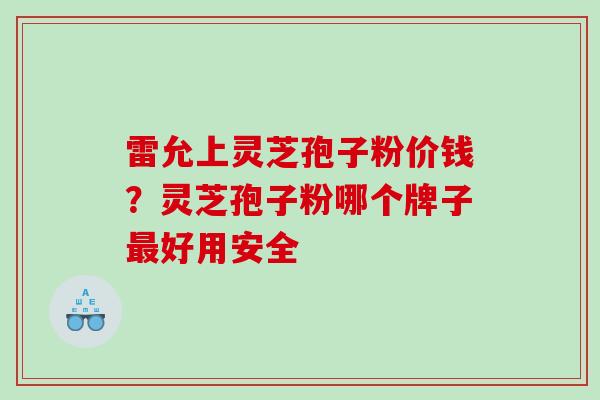 雷允上灵芝孢子粉价钱?灵芝孢子粉哪个牌子好用安全 雷允上灵芝孢子粉价钱?灵芝孢子粉哪个牌子好用安全