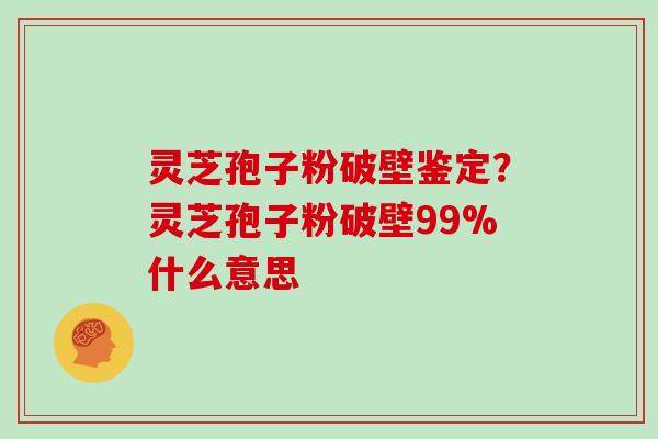 灵芝孢子粉破壁鉴定？灵芝孢子粉破壁99%什么意思