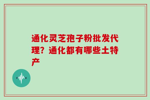 通化灵芝孢子粉批发代理?通化都有哪些土特产 通化灵芝孢子粉批发代理?通化都有哪些土特产