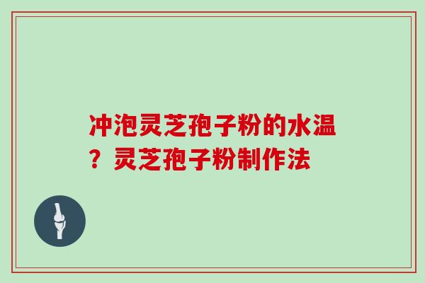 冲泡灵芝孢子粉的水温?灵芝孢子粉制作法 冲泡灵芝孢子粉的水温?灵芝孢子粉制作法