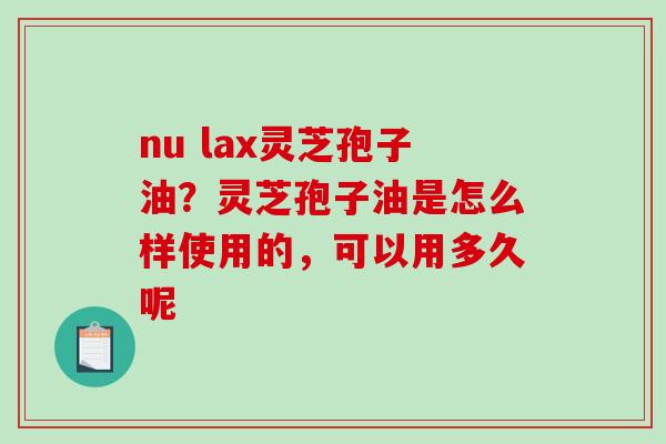 nu lax灵芝孢子油?灵芝孢子油是怎么样使用的,可以用多久呢 nu lax灵芝孢子油?灵芝孢子油是怎么样使用的,可以用多久呢