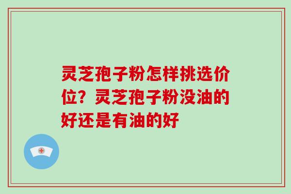 灵芝孢子粉怎样挑选价位?灵芝孢子粉没油的好还是有油的好 灵芝孢子粉怎样挑选价位?灵芝孢子粉没油的好还是有油的好