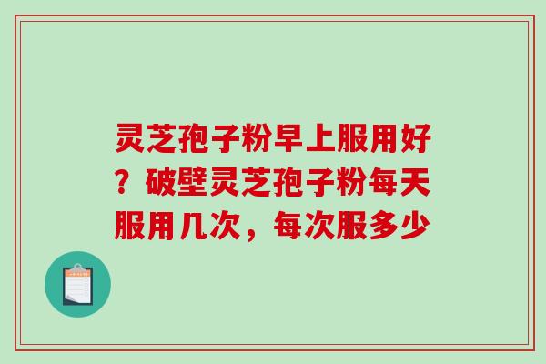 灵芝孢子粉早上服用好?破壁灵芝孢子粉每天服用几次,每次服多少 灵芝孢子粉早上服用好?破壁灵芝孢子粉每天服用几次,每次服多少