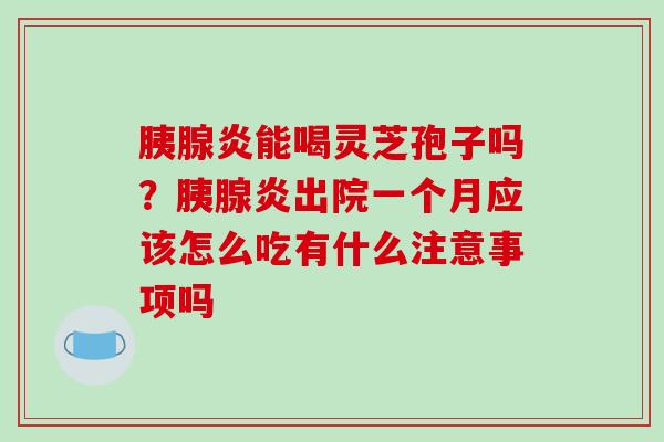 胰腺炎能喝灵芝孢子吗？胰腺炎出院一个月应该怎么吃有什么注意事项吗