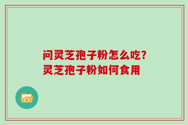 问灵芝孢子粉怎么吃?灵芝孢子粉如何食用 问灵芝孢子粉怎么吃?灵芝孢子粉如何食用