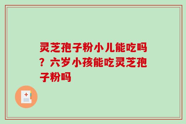 灵芝孢子粉小儿能吃吗?六岁小孩能吃灵芝孢子粉吗 灵芝孢子粉小儿能吃吗?六岁小孩能吃灵芝孢子粉吗