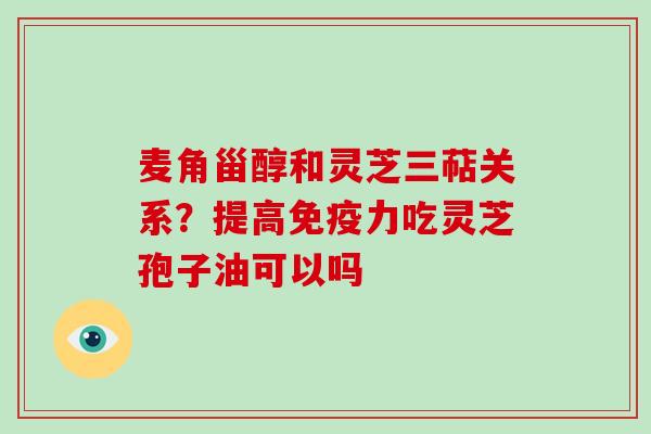 麦角甾醇和灵芝三萜关系？提高免疫力吃灵芝孢子油可以吗