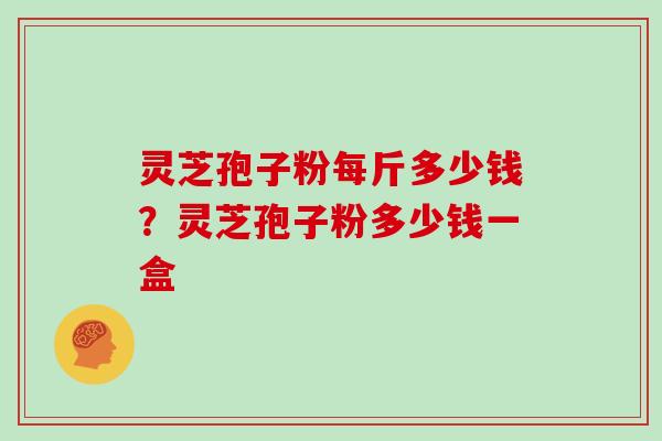 灵芝孢子粉每斤多少钱?灵芝孢子粉多少钱一盒 灵芝孢子粉每斤多少钱?灵芝孢子粉多少钱一盒