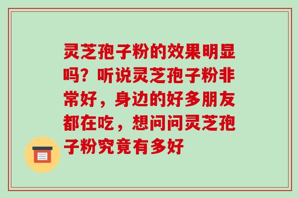 灵芝孢子粉的效果明显吗?听说灵芝孢子粉非常好,身边的好多朋友都在吃,想问问灵芝孢子粉究竟有多好 灵芝孢子粉的效果明显吗?听说灵芝孢子粉非常好,身边的好多朋友都在吃,想问问灵芝孢子粉究竟有多好
