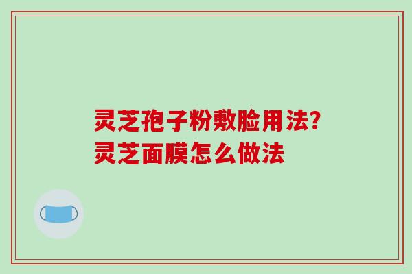 灵芝孢子粉敷脸用法?灵芝面膜怎么做法 灵芝孢子粉敷脸用法?灵芝面膜怎么做法