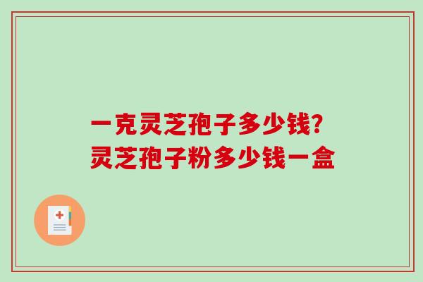 一克灵芝孢子多少钱?灵芝孢子粉多少钱一盒 一克灵芝孢子多少钱?灵芝孢子粉多少钱一盒