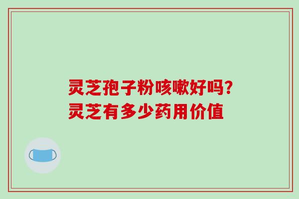 灵芝孢子粉好吗?灵芝有多少药用价值 灵芝孢子粉好吗?灵芝有多少药用价值