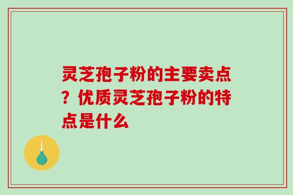 灵芝孢子粉的主要卖点?优质灵芝孢子粉的特点是什么 灵芝孢子粉的主要卖点?优质灵芝孢子粉的特点是什么