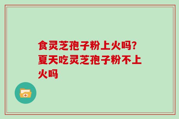 食灵芝孢子粉上火吗?夏天吃灵芝孢子粉不上火吗 食灵芝孢子粉上火吗?夏天吃灵芝孢子粉不上火吗