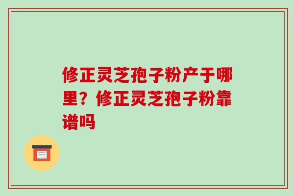 修正灵芝孢子粉产于哪里?修正灵芝孢子粉靠谱吗 修正灵芝孢子粉产于哪里?修正灵芝孢子粉靠谱吗