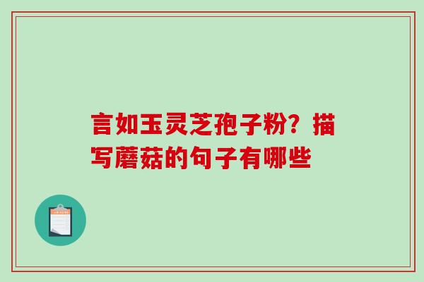 言如玉灵芝孢子粉？描写蘑菇的句子有哪些