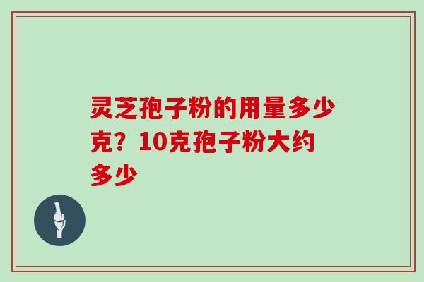 灵芝孢子粉的用量多少克?10克孢子粉大约多少 灵芝孢子粉的用量多少克?10克孢子粉大约多少