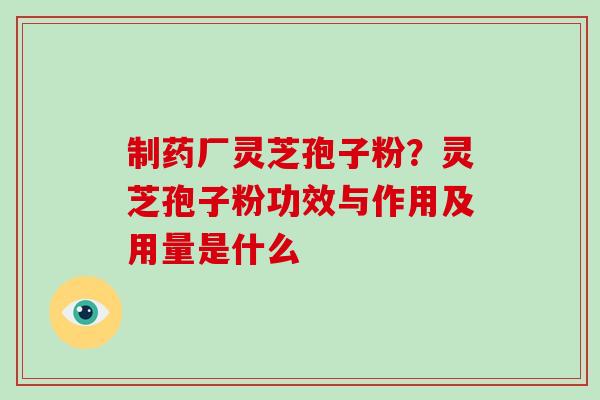 制药厂灵芝孢子粉?灵芝孢子粉功效与作用及用量是什么 制药厂灵芝孢子粉?灵芝孢子粉功效与作用及用量是什么