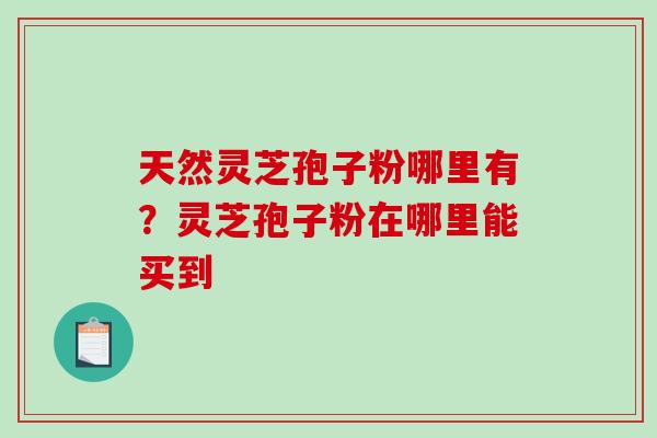 天然灵芝孢子粉哪里有?灵芝孢子粉在哪里能买到 天然灵芝孢子粉哪里有?灵芝孢子粉在哪里能买到