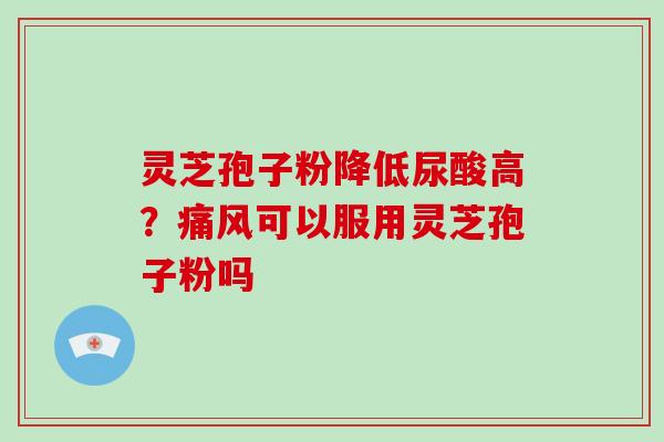 灵芝孢子粉降低尿酸高?痛风可以服用灵芝孢子粉吗 灵芝孢子粉降低尿酸高?痛风可以服用灵芝孢子粉吗