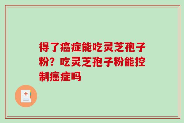 得了症能吃灵芝孢子粉?吃灵芝孢子粉能控制症吗 得了症能吃灵芝孢子粉?吃灵芝孢子粉能控制症吗