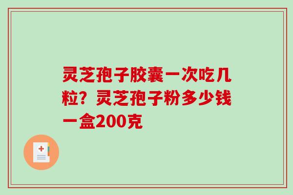 灵芝孢子胶囊一次吃几粒?灵芝孢子粉多少钱一盒200克 灵芝孢子胶囊一次吃几粒?灵芝孢子粉多少钱一盒200克