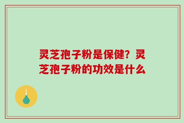 灵芝孢子粉是保健?灵芝孢子粉的功效是什么 灵芝孢子粉是保健?灵芝孢子粉的功效是什么