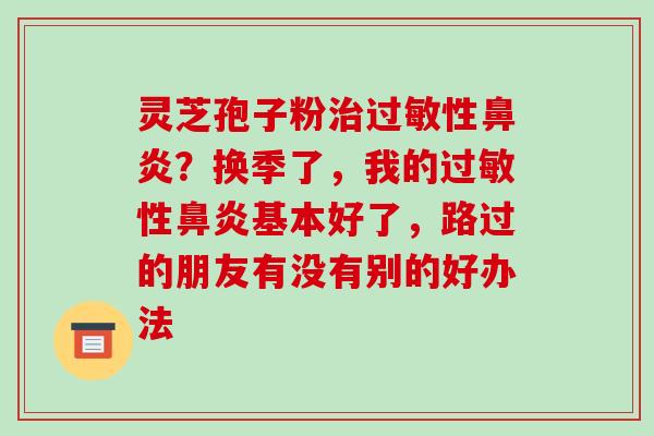 灵芝孢子粉性？换季了，我的性基本好了，路过的朋友有没有别的好办法